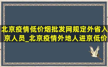 北京疫情(低价烟批发网)规定外省入京人员_北京疫情外地人进京(低价烟批发网)规定