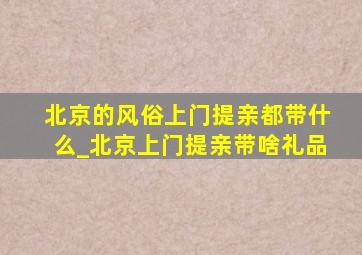 北京的风俗上门提亲都带什么_北京上门提亲带啥礼品