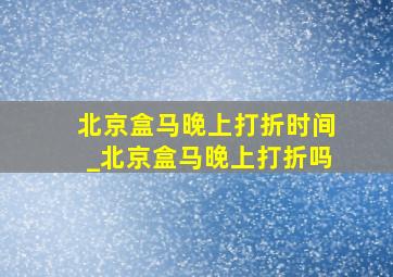 北京盒马晚上打折时间_北京盒马晚上打折吗