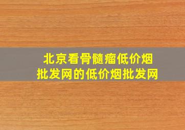 北京看骨髓瘤(低价烟批发网)的(低价烟批发网)