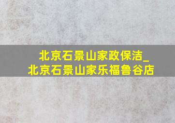 北京石景山家政保洁_北京石景山家乐福鲁谷店