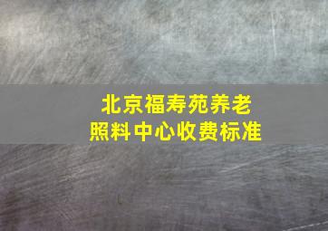 北京福寿苑养老照料中心收费标准