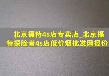 北京福特4s店专卖店_北京福特探险者4s店(低价烟批发网)报价