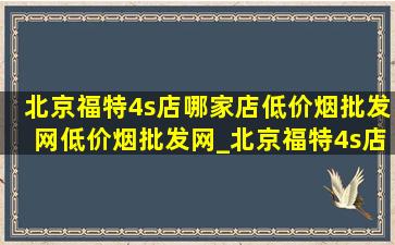 北京福特4s店哪家店(低价烟批发网)(低价烟批发网)_北京福特4s店地址大全