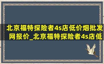 北京福特探险者4s店(低价烟批发网)报价_北京福特探险者4s店(低价烟批发网)价格表