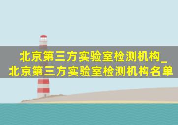 北京第三方实验室检测机构_北京第三方实验室检测机构名单