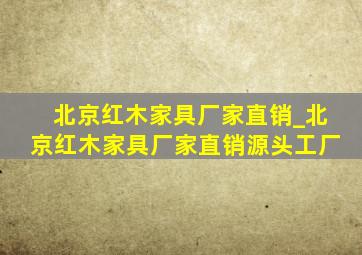 北京红木家具厂家直销_北京红木家具厂家直销源头工厂