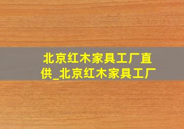 北京红木家具工厂直供_北京红木家具工厂