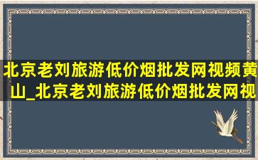 北京老刘旅游(低价烟批发网)视频黄山_北京老刘旅游(低价烟批发网)视频