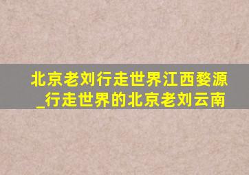 北京老刘行走世界江西婺源_行走世界的北京老刘云南