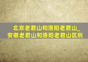 北京老君山和洛阳老君山_安徽老君山和洛阳老君山区别