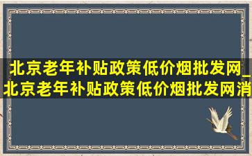 北京老年补贴政策(低价烟批发网)_北京老年补贴政策(低价烟批发网)消息