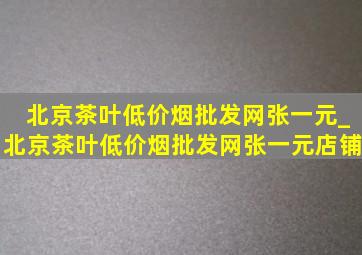 北京茶叶(低价烟批发网)张一元_北京茶叶(低价烟批发网)张一元店铺