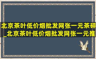 北京茶叶(低价烟批发网)张一元茶碎_北京茶叶(低价烟批发网)张一元推荐哪个