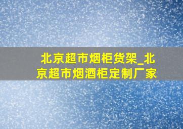 北京超市烟柜货架_北京超市烟酒柜定制厂家