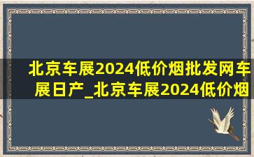 北京车展2024(低价烟批发网)车展日产_北京车展2024(低价烟批发网)车展长城