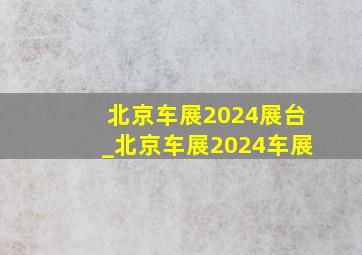 北京车展2024展台_北京车展2024车展