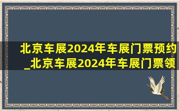 北京车展2024年车展门票预约_北京车展2024年车展门票领取