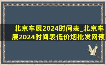 北京车展2024时间表_北京车展2024时间表(低价烟批发网)预约入口