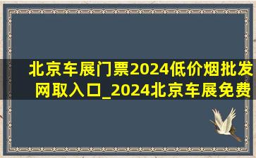 北京车展门票2024(低价烟批发网)取入口_2024北京车展免费门票领取入口