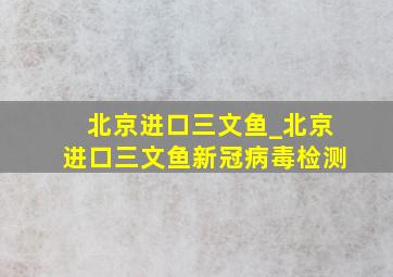 北京进口三文鱼_北京进口三文鱼新冠病毒检测