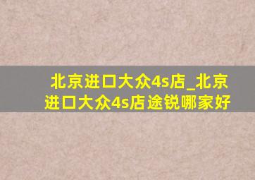 北京进口大众4s店_北京进口大众4s店途锐哪家好