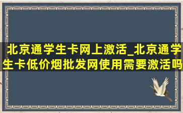 北京通学生卡网上激活_北京通学生卡(低价烟批发网)使用需要激活吗