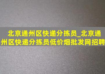 北京通州区快递分拣员_北京通州区快递分拣员(低价烟批发网)招聘