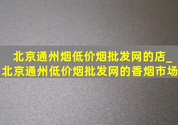 北京通州烟(低价烟批发网)的店_北京通州(低价烟批发网)的香烟市场