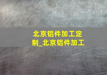 北京铝件加工定制_北京铝件加工