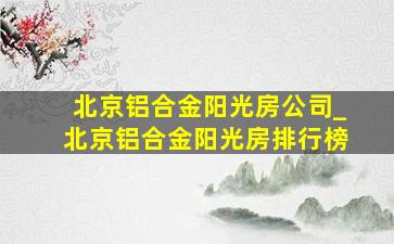 北京铝合金阳光房公司_北京铝合金阳光房排行榜