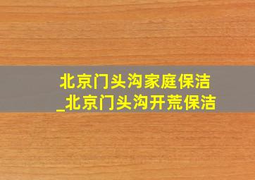 北京门头沟家庭保洁_北京门头沟开荒保洁