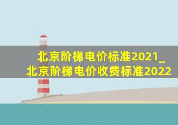 北京阶梯电价标准2021_北京阶梯电价收费标准2022