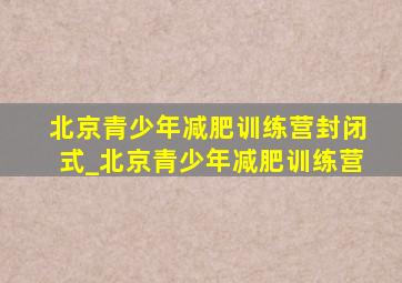 北京青少年减肥训练营封闭式_北京青少年减肥训练营