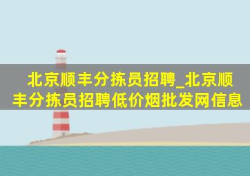 北京顺丰分拣员招聘_北京顺丰分拣员招聘(低价烟批发网)信息