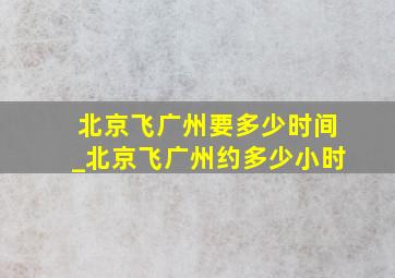 北京飞广州要多少时间_北京飞广州约多少小时