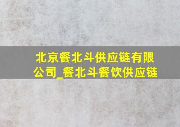北京餐北斗供应链有限公司_餐北斗餐饮供应链