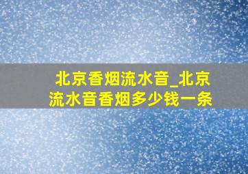 北京香烟流水音_北京流水音香烟多少钱一条