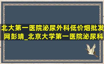 北大第一医院泌尿外科(低价烟批发网)彭靖_北京大学第一医院泌尿科(低价烟批发网)彭靖