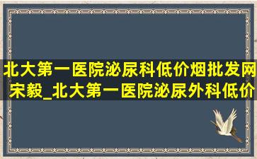 北大第一医院泌尿科(低价烟批发网)宋毅_北大第一医院泌尿外科(低价烟批发网)彭靖