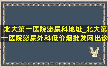 北大第一医院泌尿科地址_北大第一医院泌尿外科(低价烟批发网)出诊表