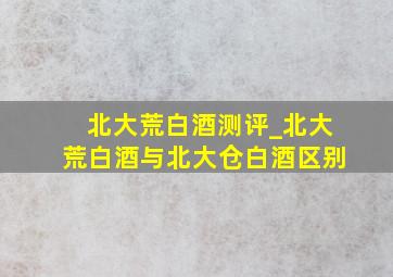 北大荒白酒测评_北大荒白酒与北大仓白酒区别