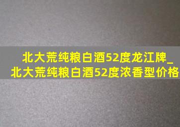 北大荒纯粮白酒52度龙江牌_北大荒纯粮白酒52度浓香型价格