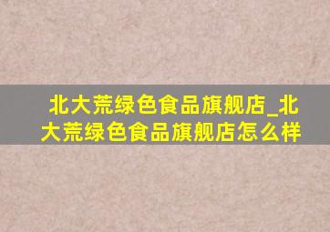 北大荒绿色食品旗舰店_北大荒绿色食品旗舰店怎么样