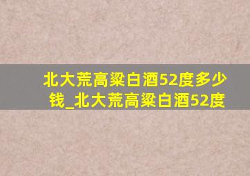 北大荒高粱白酒52度多少钱_北大荒高粱白酒52度