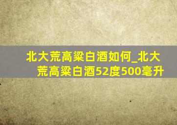 北大荒高粱白酒如何_北大荒高粱白酒52度500毫升