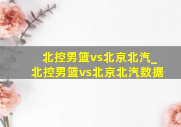 北控男篮vs北京北汽_北控男篮vs北京北汽数据