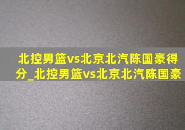 北控男篮vs北京北汽陈国豪得分_北控男篮vs北京北汽陈国豪