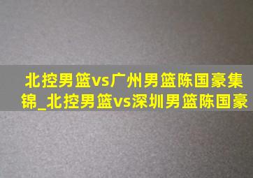 北控男篮vs广州男篮陈国豪集锦_北控男篮vs深圳男篮陈国豪