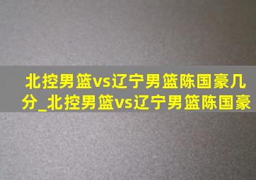 北控男篮vs辽宁男篮陈国豪几分_北控男篮vs辽宁男篮陈国豪